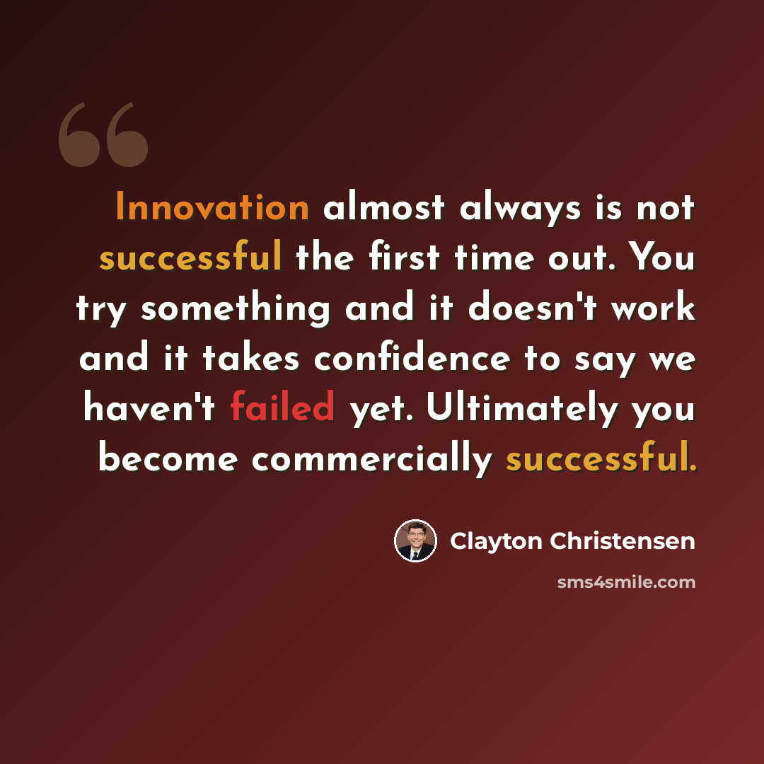 “Innovation almost always is not successful the first time out. You try something and it doesn't work and it takes confidence to say we haven't failed yet. Ultimately you become commercially successful.” quote by Clayton Christensen
