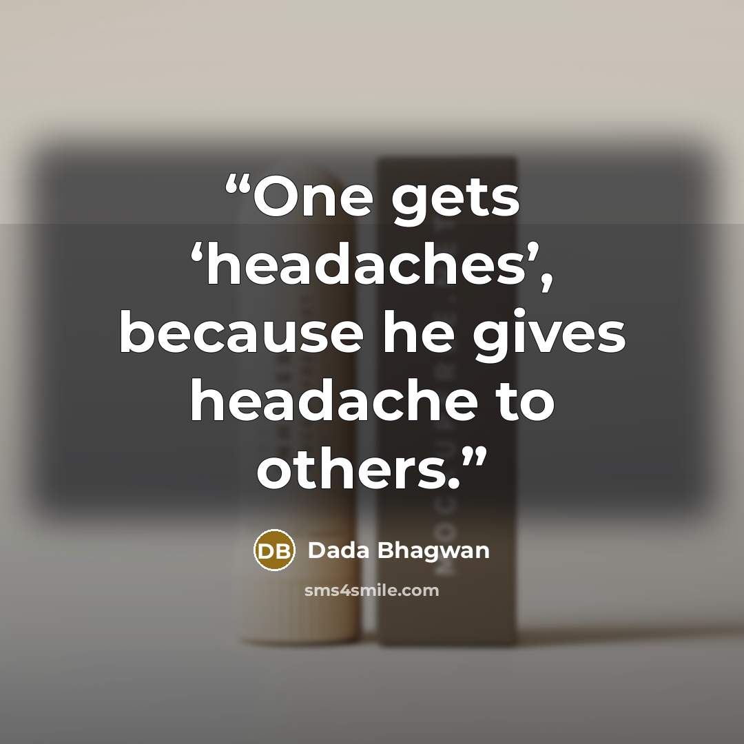 “One gets ‘headaches’, because he gives headache to others.” quote by Dada Bhagwan