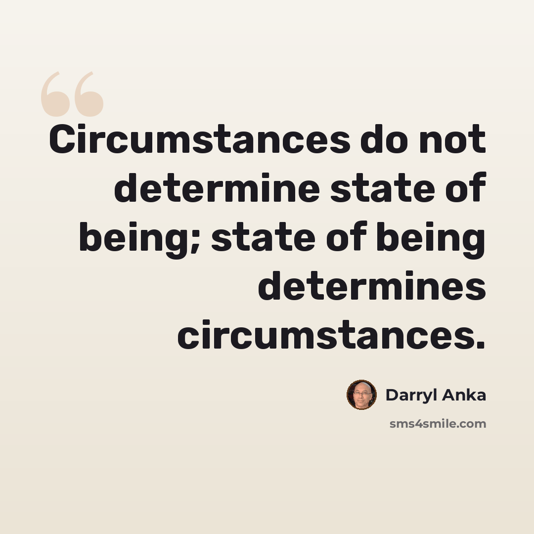 “Circumstances do not determine state of being; state of being determines circumstances.” quote by Darryl Anka