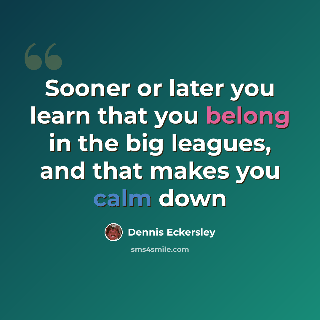 “Sooner or later you learn that you belong in the big leagues, and that makes you calm down” quote by Dennis Eckersley