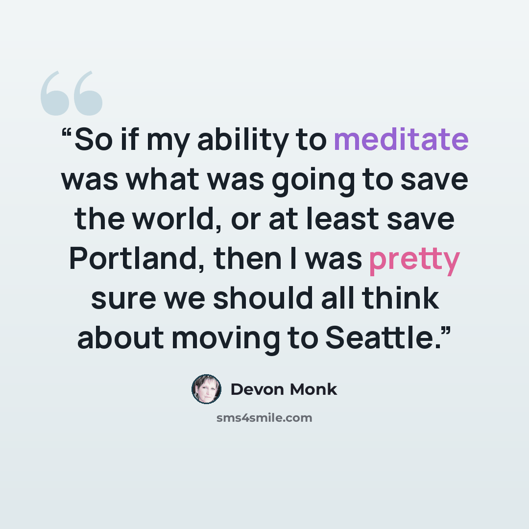 “So if my ability to meditate was what was going to save the world, or at least save Portland, then I was pretty sure we should all think about moving to Seattle.” quote by Devon Monk