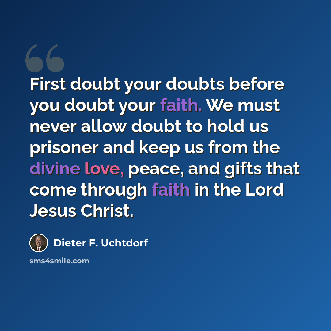 “First doubt your doubts before you doubt your faith. We must never allow doubt to hold us prisoner and keep us from the divine love, peace, and gifts that come through faith in the Lord Jesus Christ.” quote by Dieter F. Uchtdorf