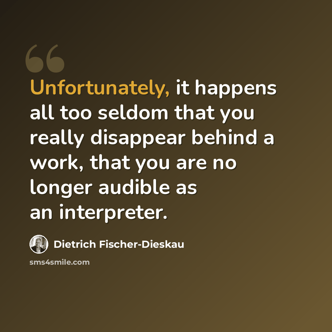 “Unfortunately, it happens all too seldom that you really disappear behind a work, that you are no longer audible as an interpreter.” quote by Dietrich Fischer-Dieskau
