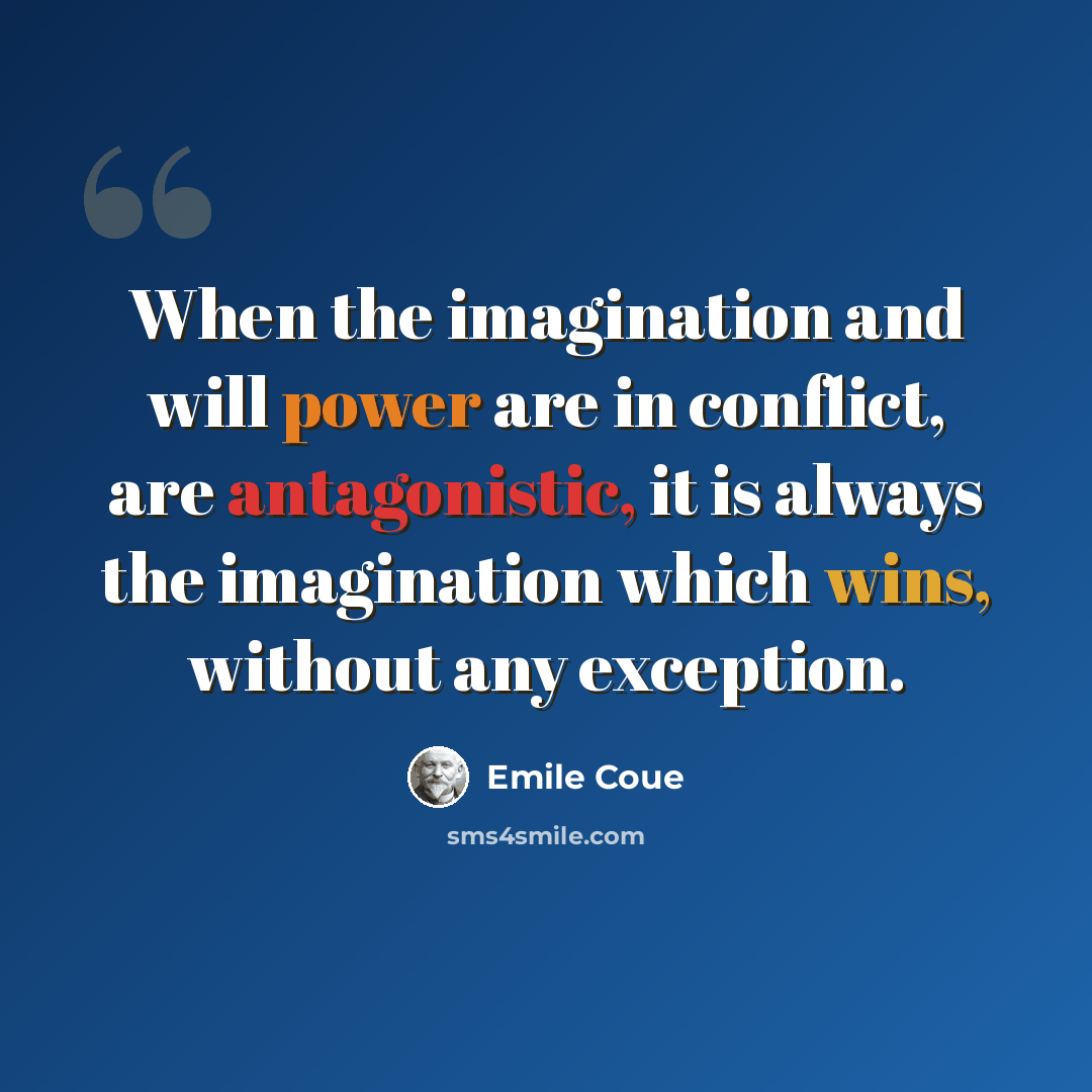 “When the imagination and will power are in conflict, are antagonistic, it is always the imagination which wins, without any exception.” quote by Emile Coue