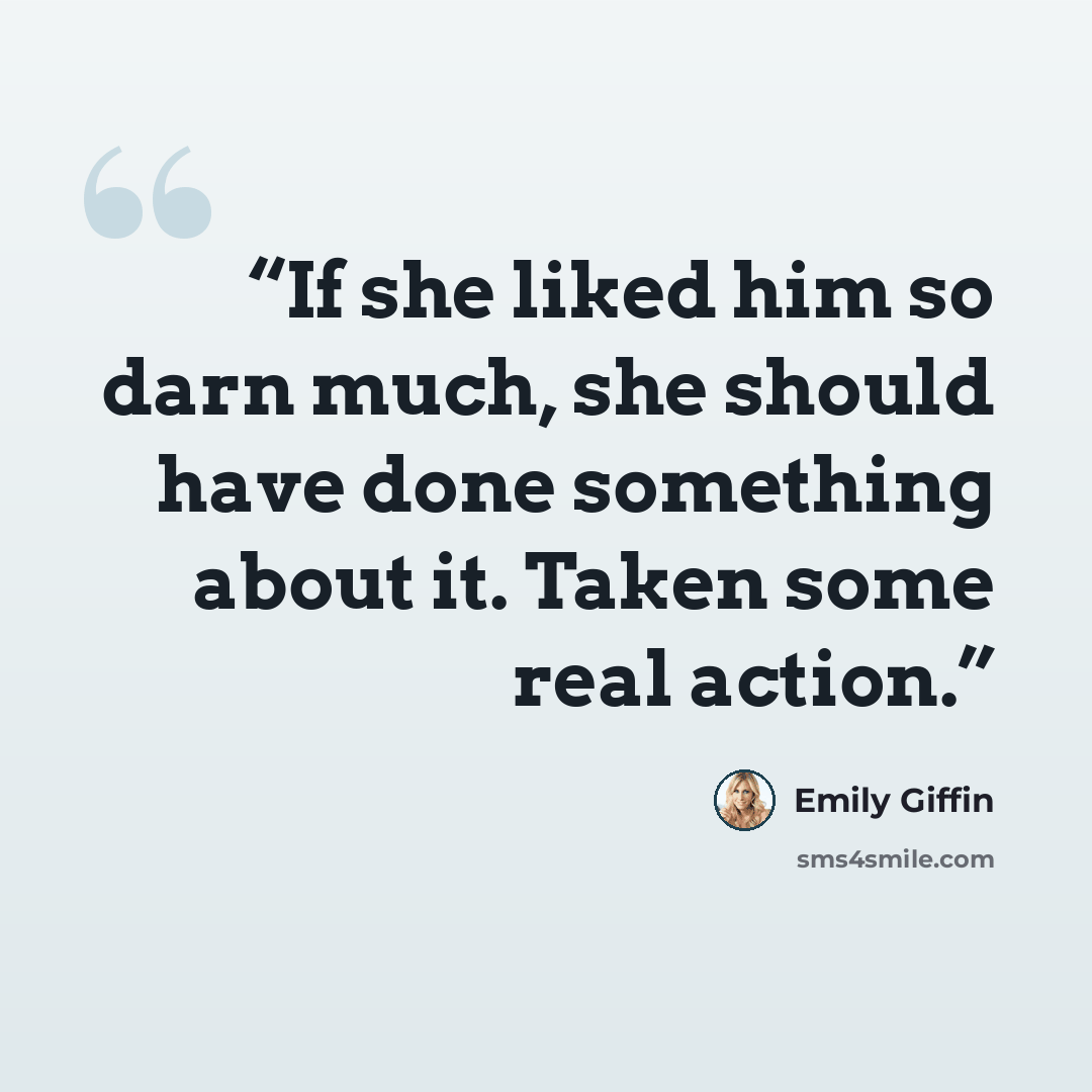 “If she liked him so darn much, she should have done something about it. Taken some real action.” quote by Emily Giffin
