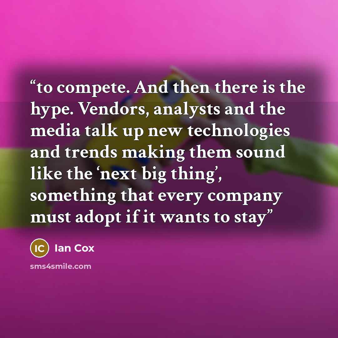 “to compete. And then there is the hype. Vendors, analysts and the media talk up new technologies and trends making them sound like the ‘next big thing’, something that every company must adopt if it wants to stay” quote by Ian Cox