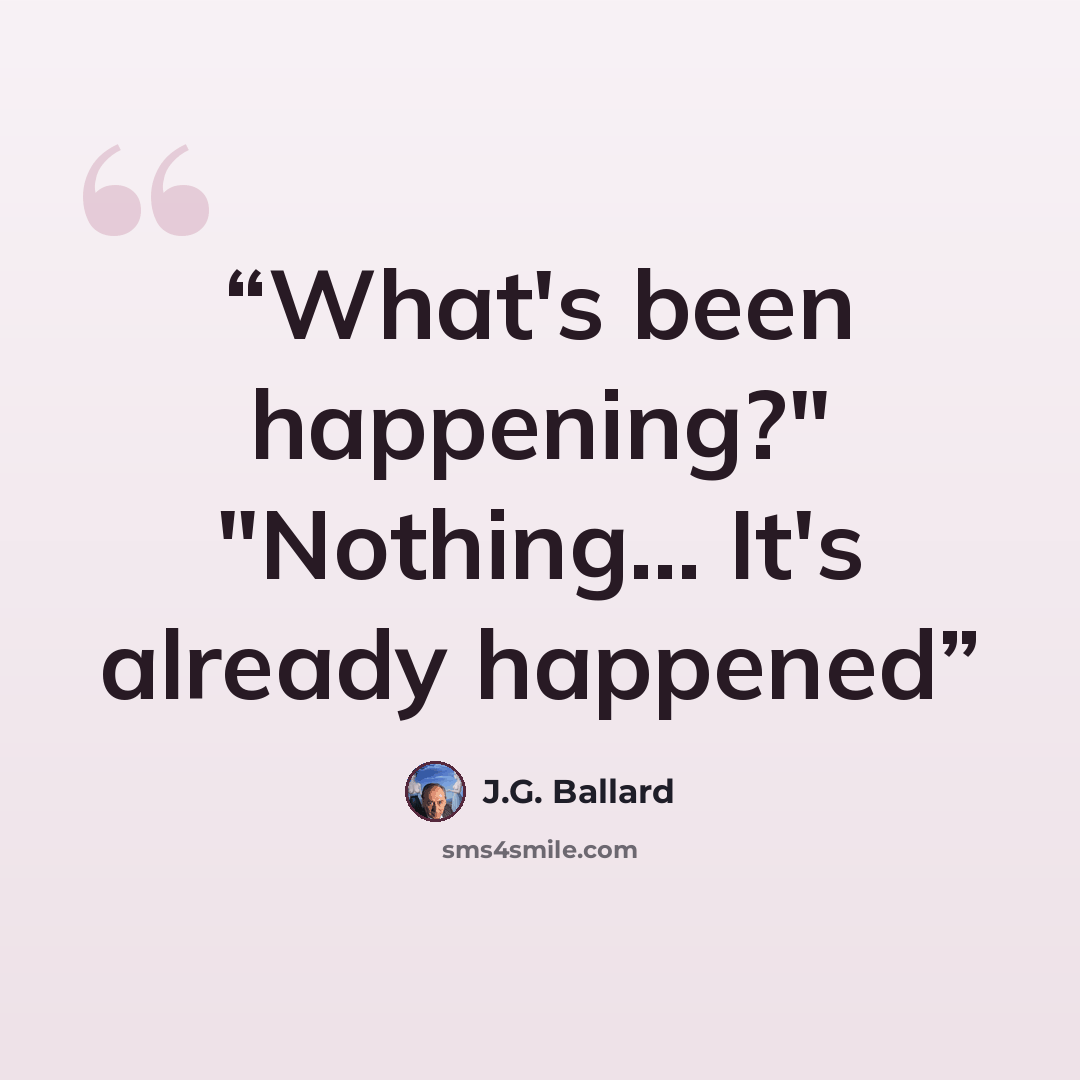 “What's been happening?" "Nothing... It's already happened” quote by J.G. Ballard