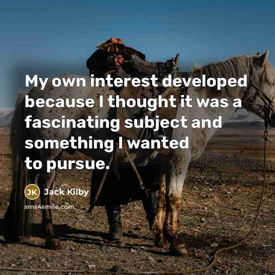“My own interest developed because I thought it was a fascinating subject and something I wanted to pursue.” quote by Jack Kilby