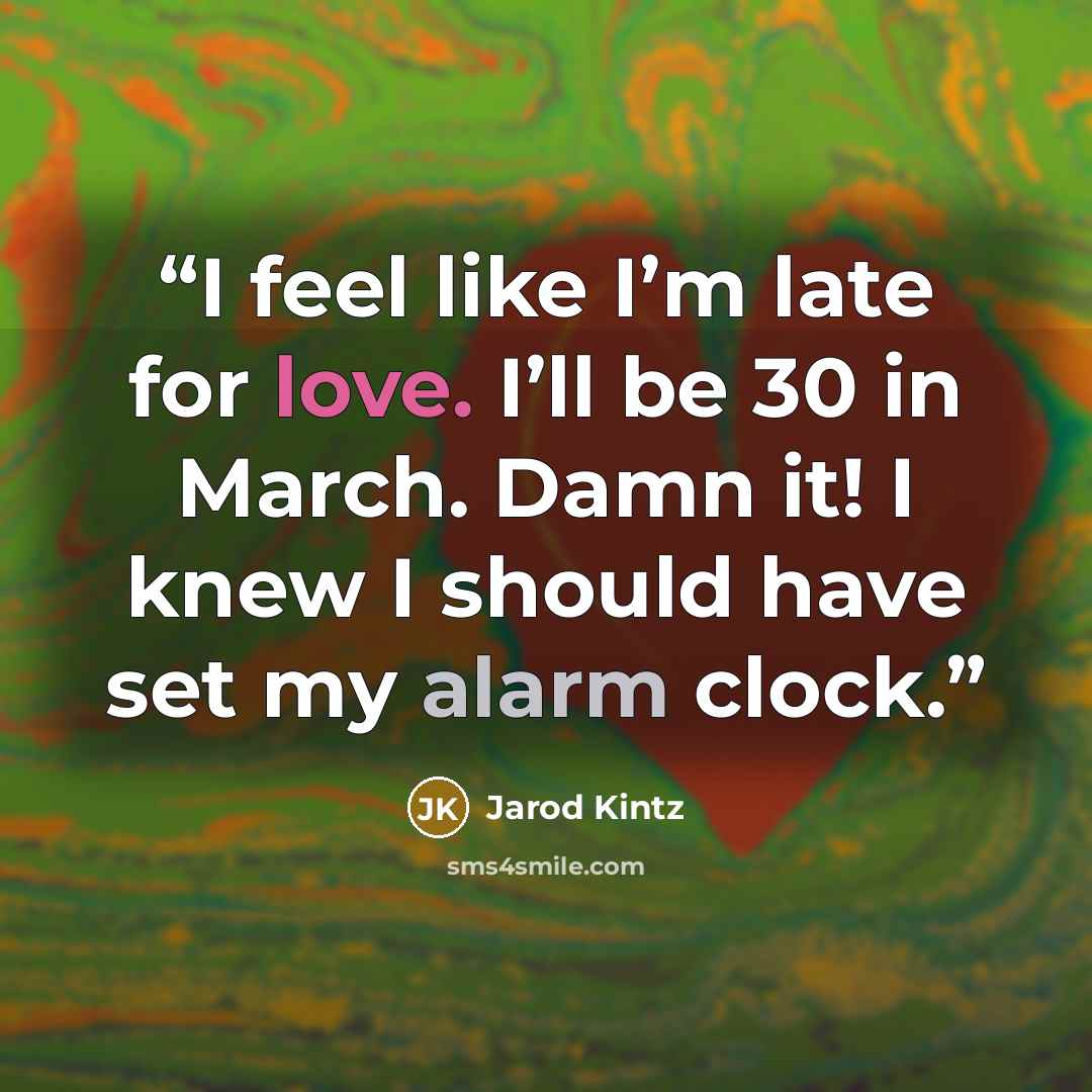 “I feel like I’m late for love. I’ll be 30 in March. Damn it! I knew I should have set my alarm clock.” quote by Jarod Kintz