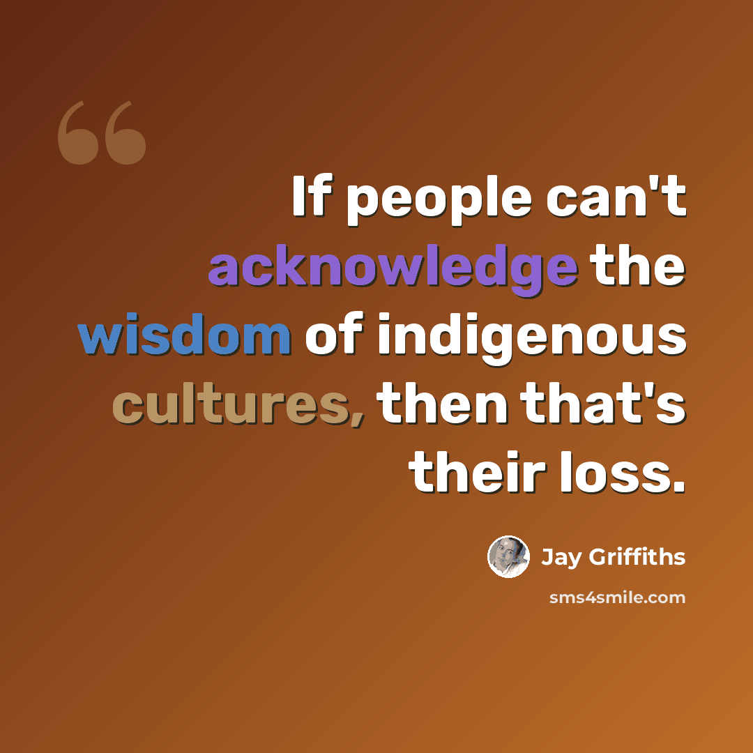 “If people can't acknowledge the wisdom of indigenous cultures, then that's their loss.” quote by Jay Griffiths