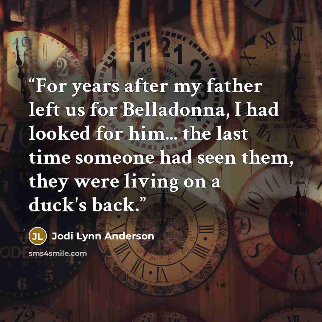 “For years after my father left us for Belladonna, I had looked for him... the last time someone had seen them, they were living on a duck's back.” quote by Jodi Lynn Anderson