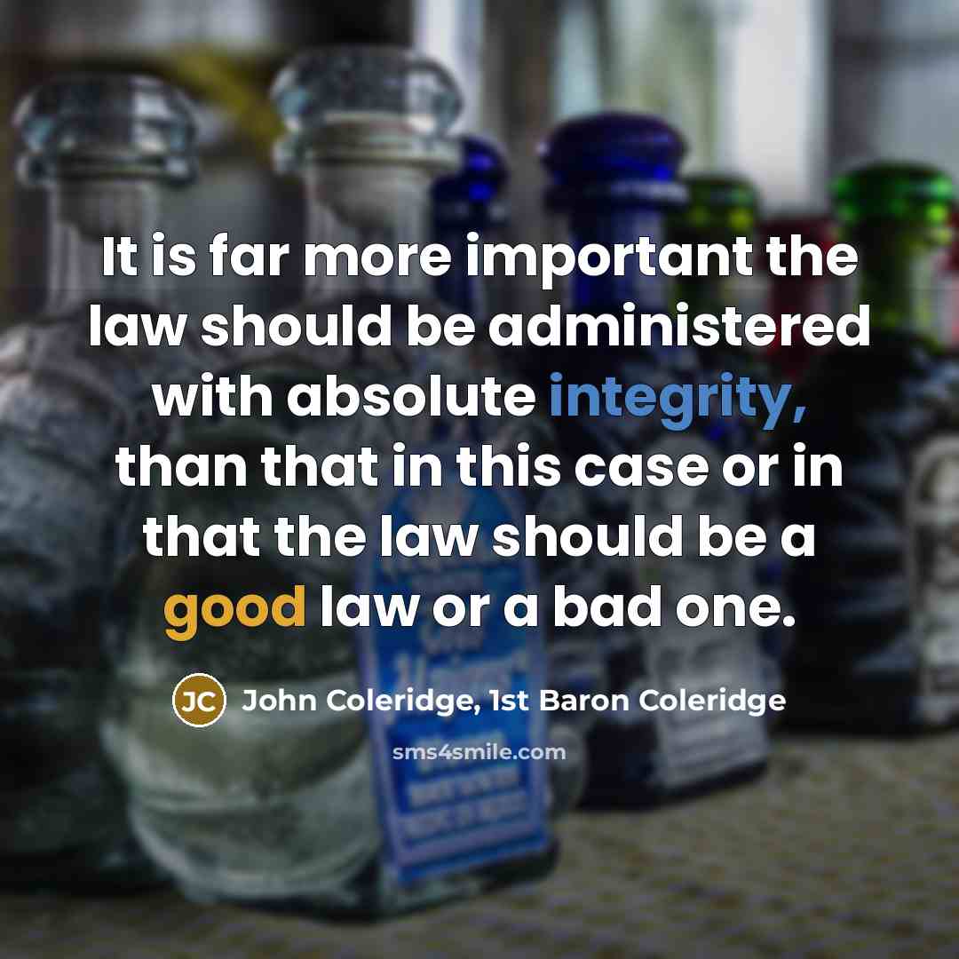 “It is far more important the law should be administered with absolute integrity, than that in this case or in that the law should be a good law or a bad one.” quote by John Coleridge, 1st Baron Coleridge