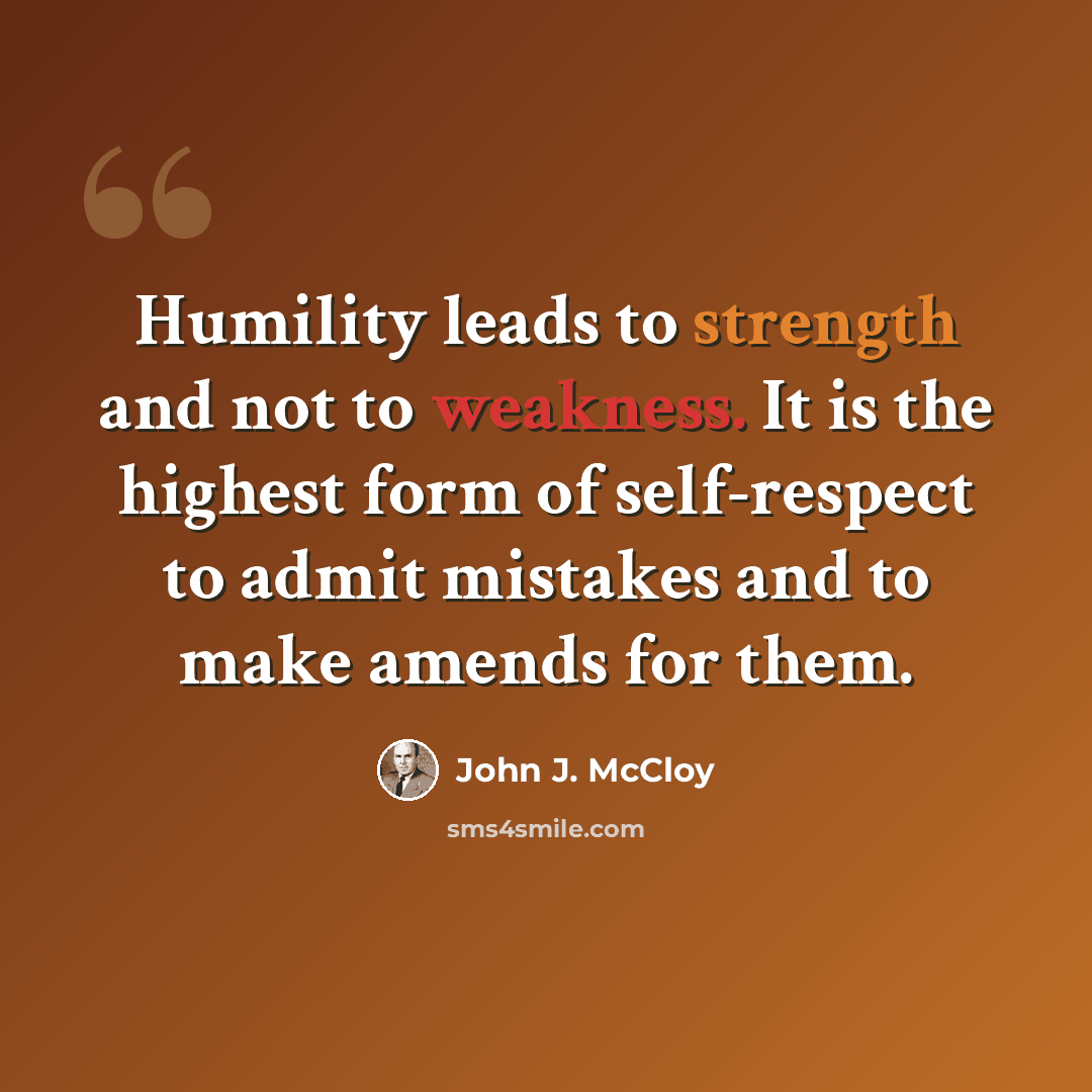 “Humility leads to strength and not to weakness. It is the highest form of self-respect to admit mistakes and to make amends for them.” quote by John J. McCloy