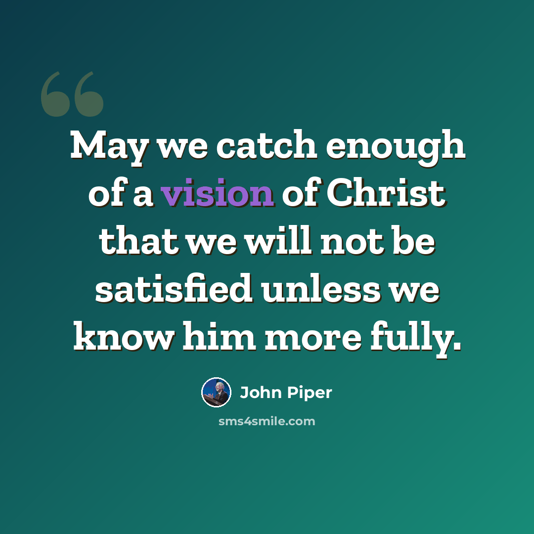 “May we catch enough of a vision of Christ that we will not be satisfied unless we know him more fully.” quote by John Piper