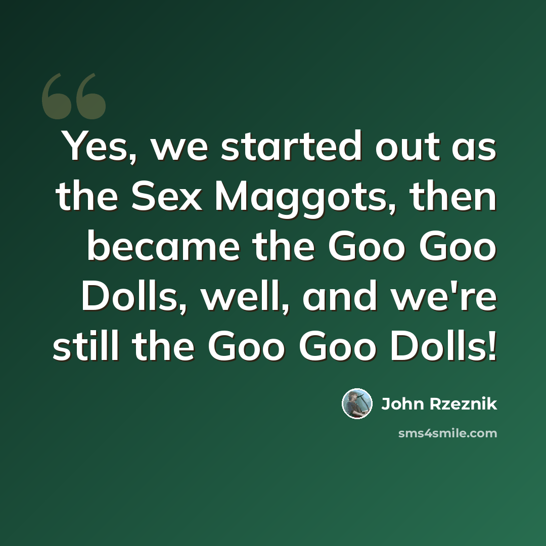 “Yes, we started out as the Sex Maggots, then became the Goo Goo Dolls, well, and we're still the Goo Goo Dolls!” quote by John Rzeznik