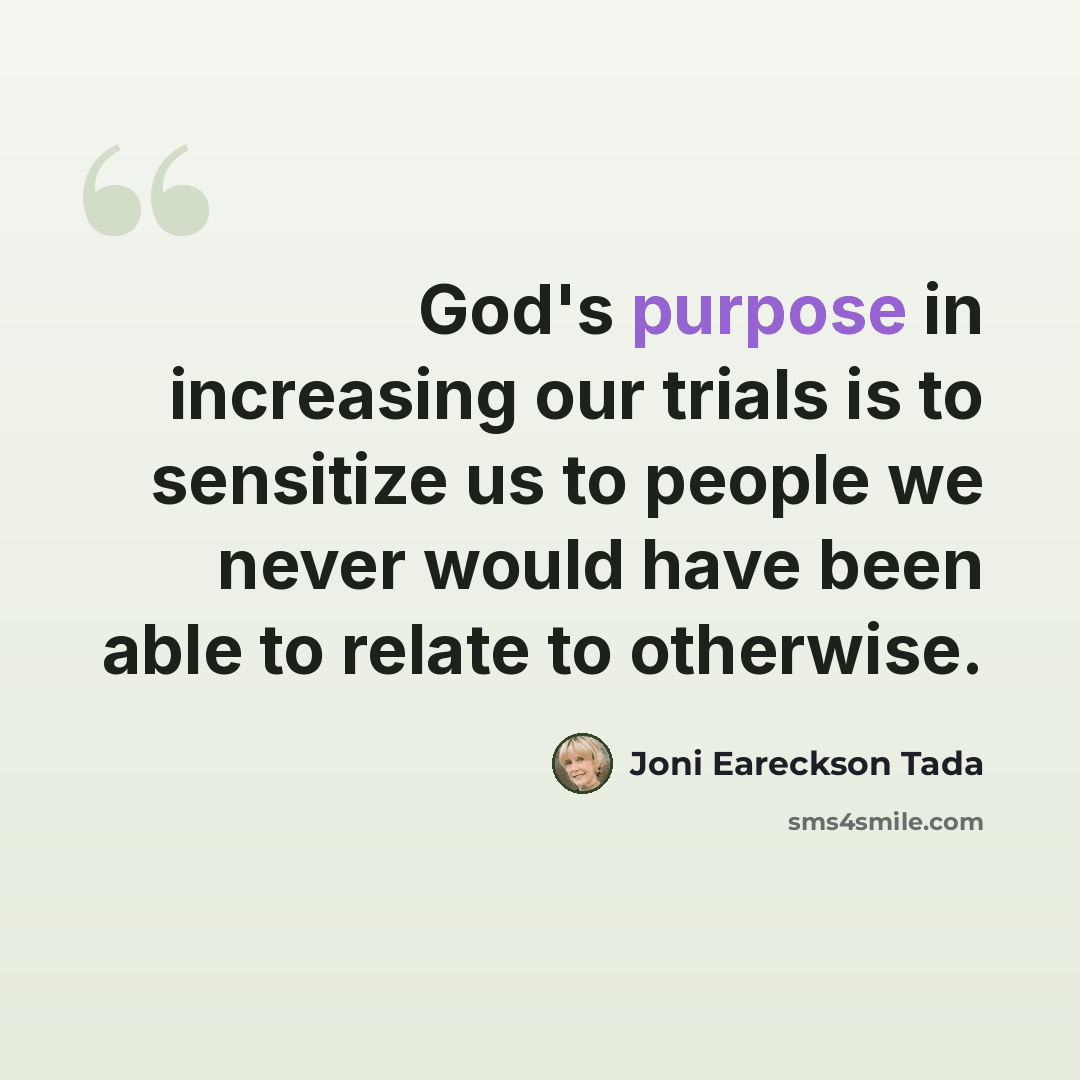 “God's purpose in increasing our trials is to sensitize us to people we never would have been able to relate to otherwise.” quote by Joni Eareckson Tada