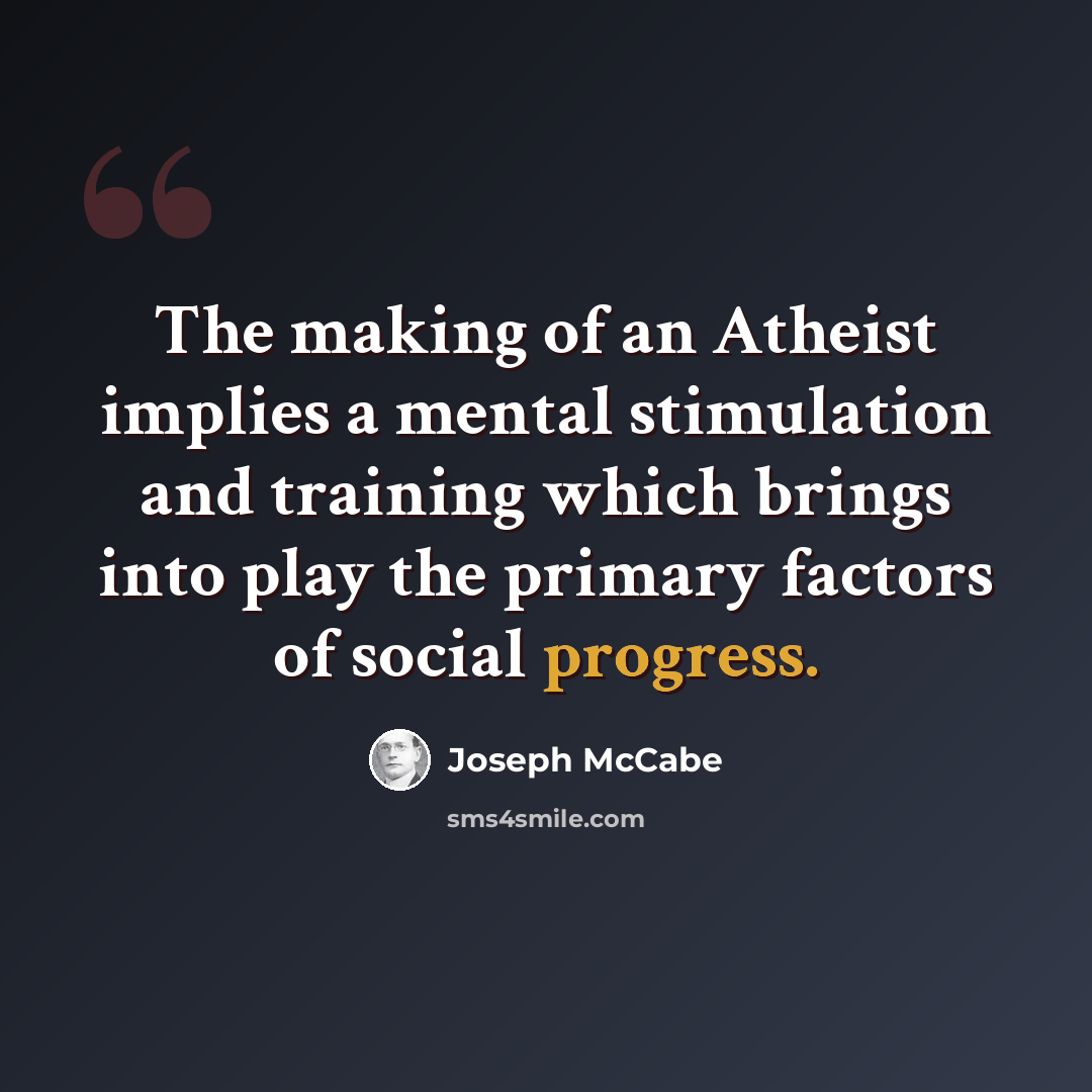 “The making of an Atheist implies a mental stimulation and training which brings into play the primary factors of social progress.” quote by Joseph McCabe