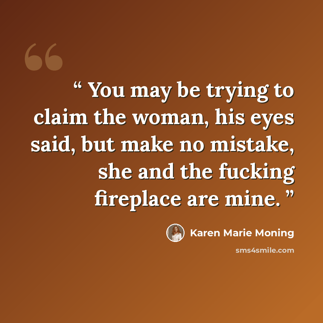“You may be trying to claim the woman, his eyes said, but make no mistake, she and the fucking fireplace are mine.” quote by Karen Marie Moning