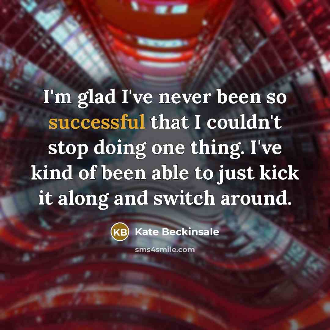 “I'm glad I've never been so successful that I couldn't stop doing one thing. I've kind of been able to just kick it along and switch around.” quote by Kate Beckinsale