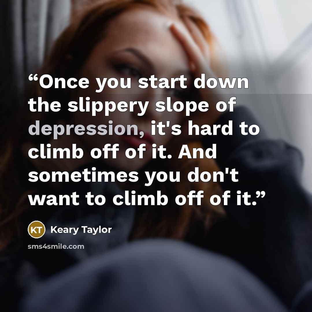 “Once you start down the slippery slope of depression, it's hard to climb off of it. And sometimes you don't want to climb off of it.” quote by Keary Taylor