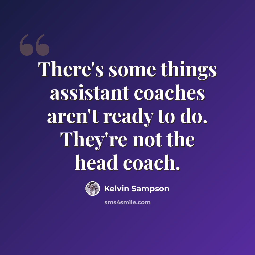 “There's some things assistant coaches aren't ready to do. They're not the head coach.” quote by Kelvin Sampson