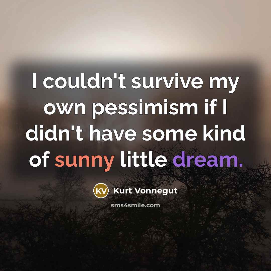 “I couldn't survive my own pessimism if I didn't have some kind of sunny little dream.” quote by Kurt Vonnegut