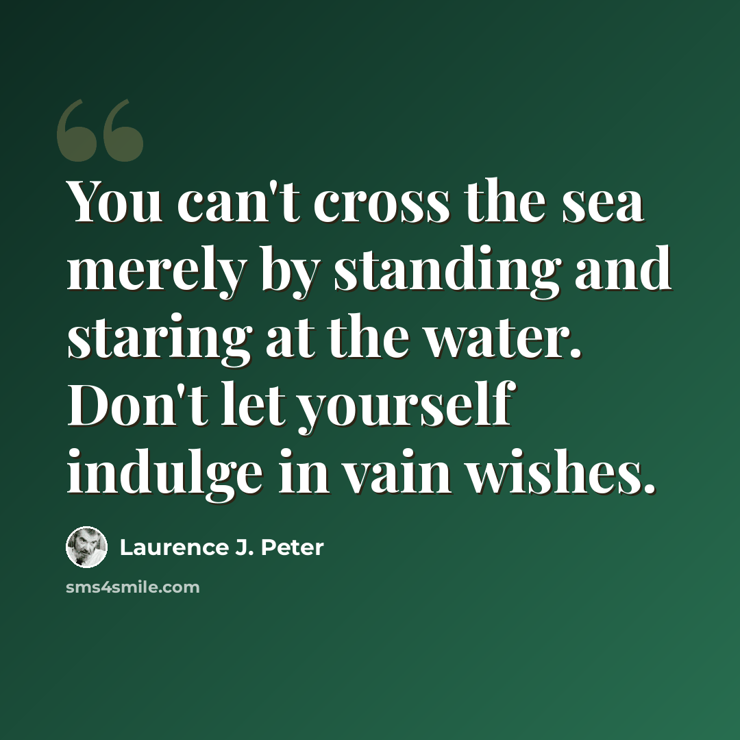 “You can't cross the sea merely by standing and staring at the water. Don't let yourself indulge in vain wishes.” quote by Laurence J. Peter