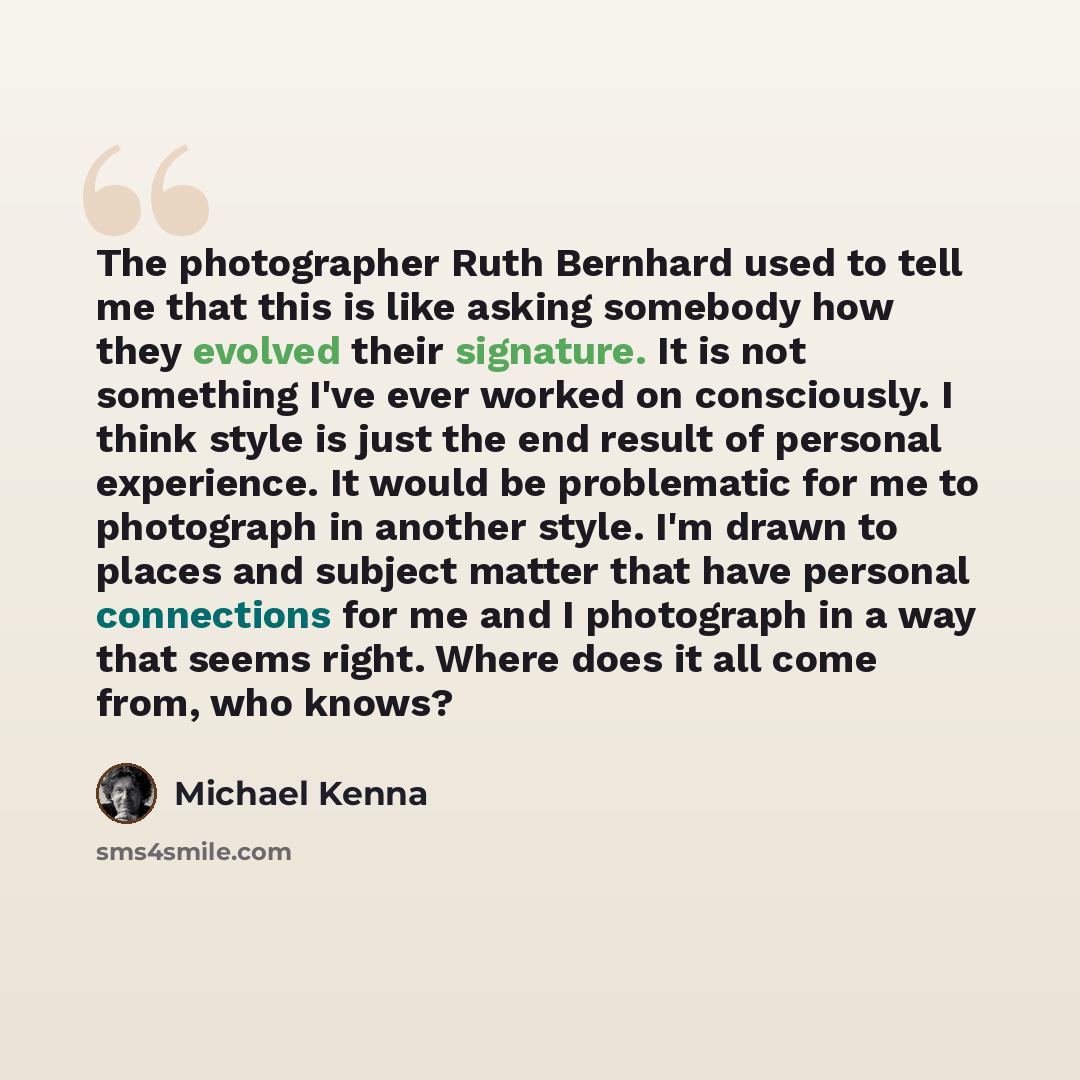 “The photographer Ruth Bernhard used to tell me that this is like asking somebody how they evolved their signature. It is not something I've ever worked on consciously. I think style is just the end result of personal experience. It would be problematic for me to photograph in another style. I'm…” quote by Michael Kenna