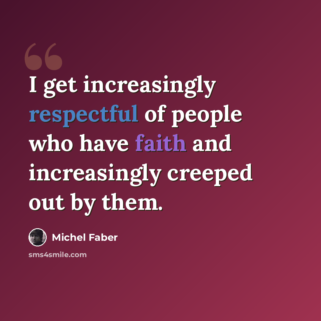 “I get increasingly respectful of people who have faith and increasingly creeped out by them.” quote by Michel Faber
