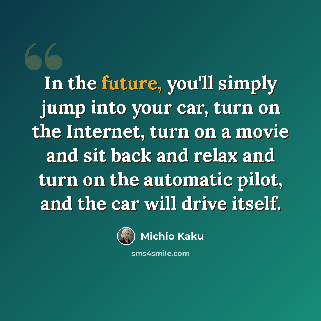 “In the future, you'll simply jump into your car, turn on the Internet, turn on a movie and sit back and relax and turn on the automatic pilot, and the car will drive itself.” quote by Michio Kaku