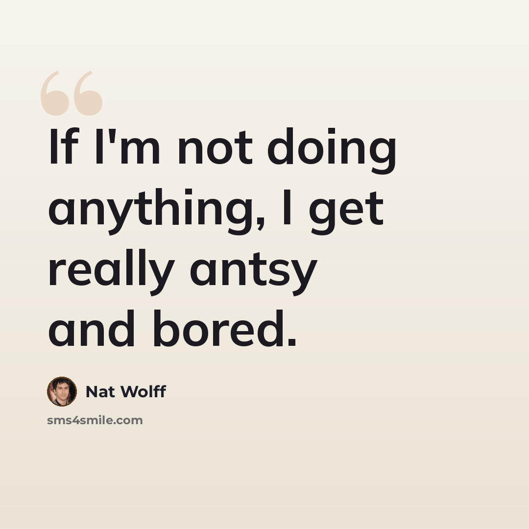 “If I'm not doing anything, I get really antsy and bored.” quote by Nat Wolff