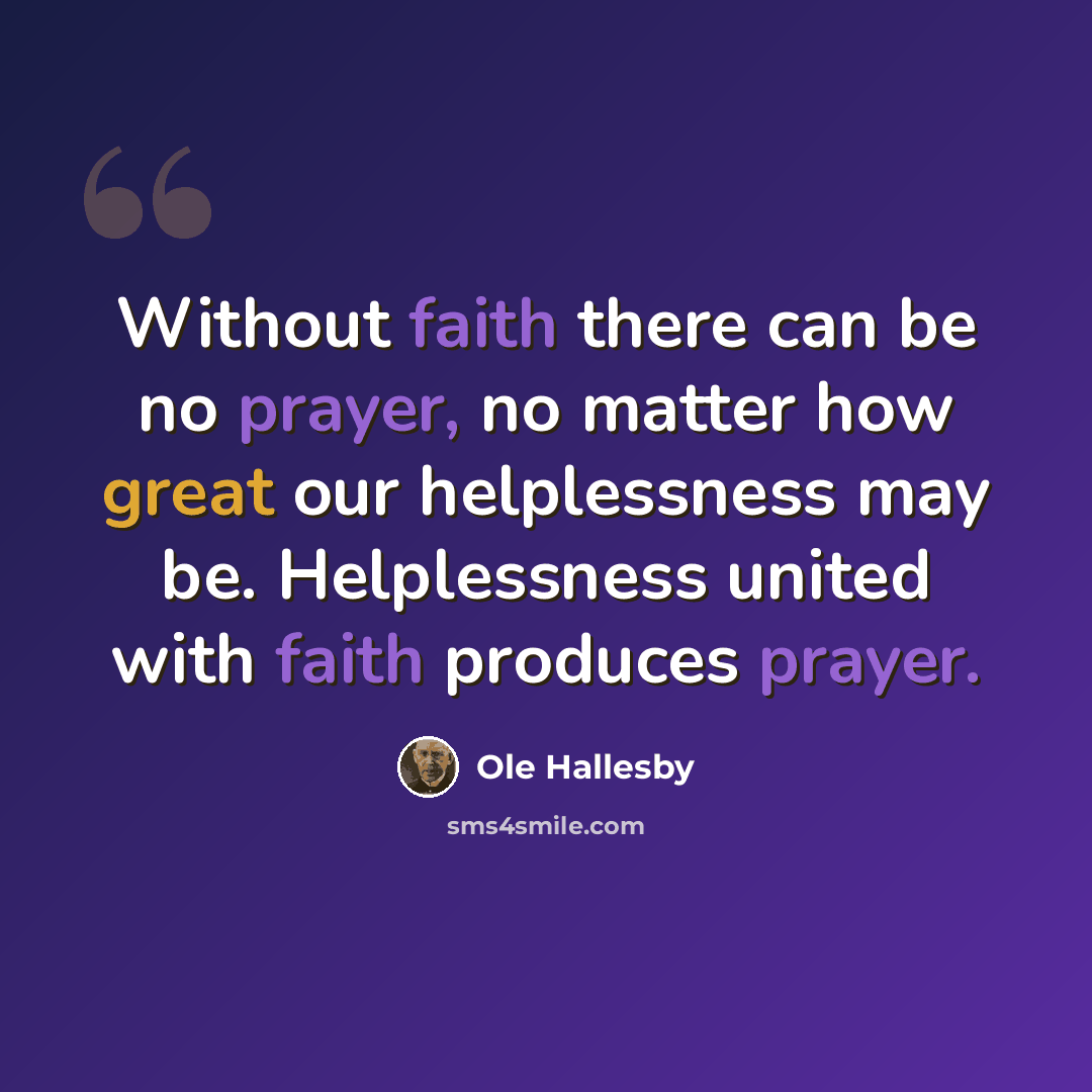 “Without faith there can be no prayer, no matter how great our helplessness may be. Helplessness united with faith produces prayer.” quote by Ole Hallesby