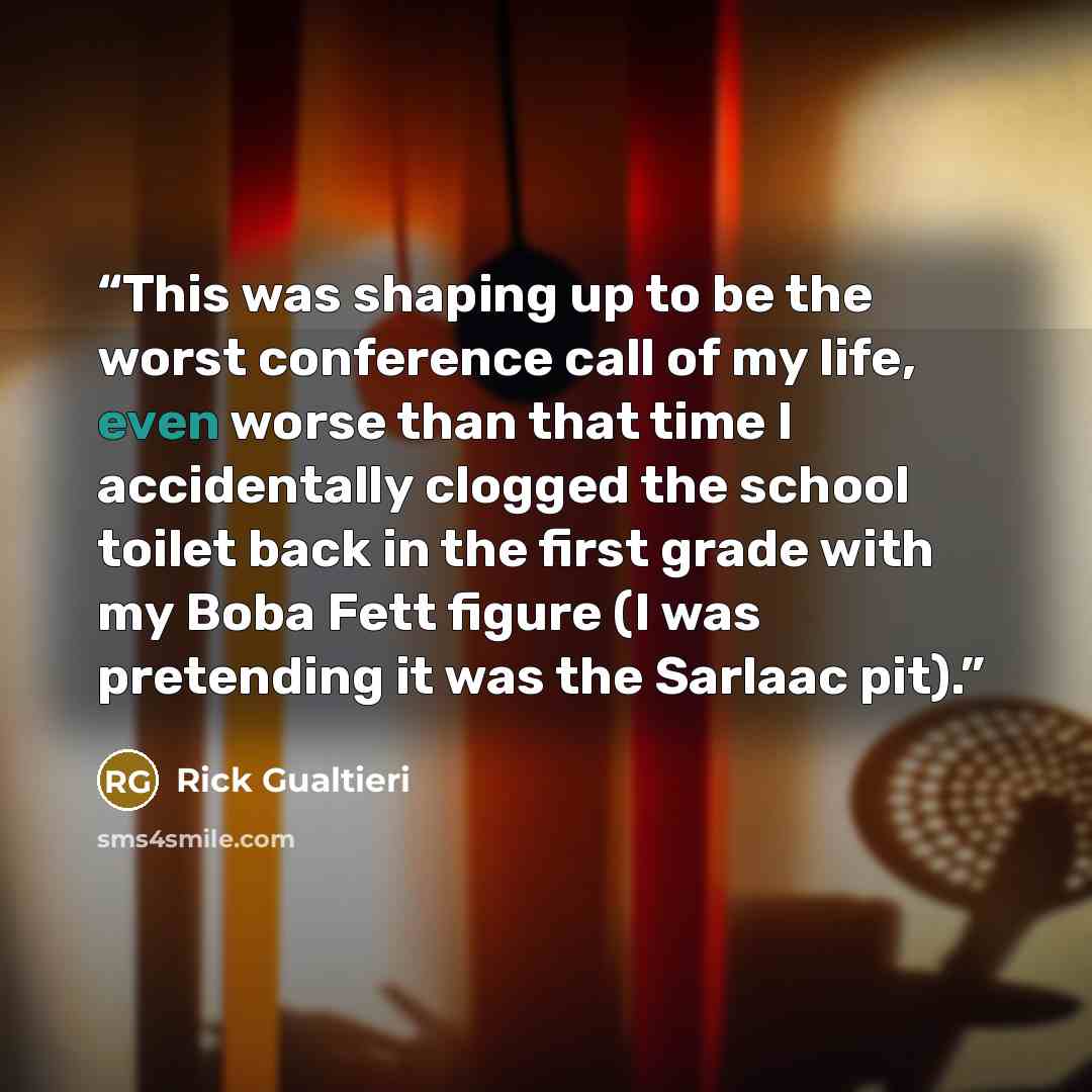 “This was shaping up to be the worst conference call of my life, even worse than that time I accidentally clogged the school toilet back in the first grade with my Boba Fett figure (I was pretending it was the Sarlaac pit).” quote by Rick Gualtieri