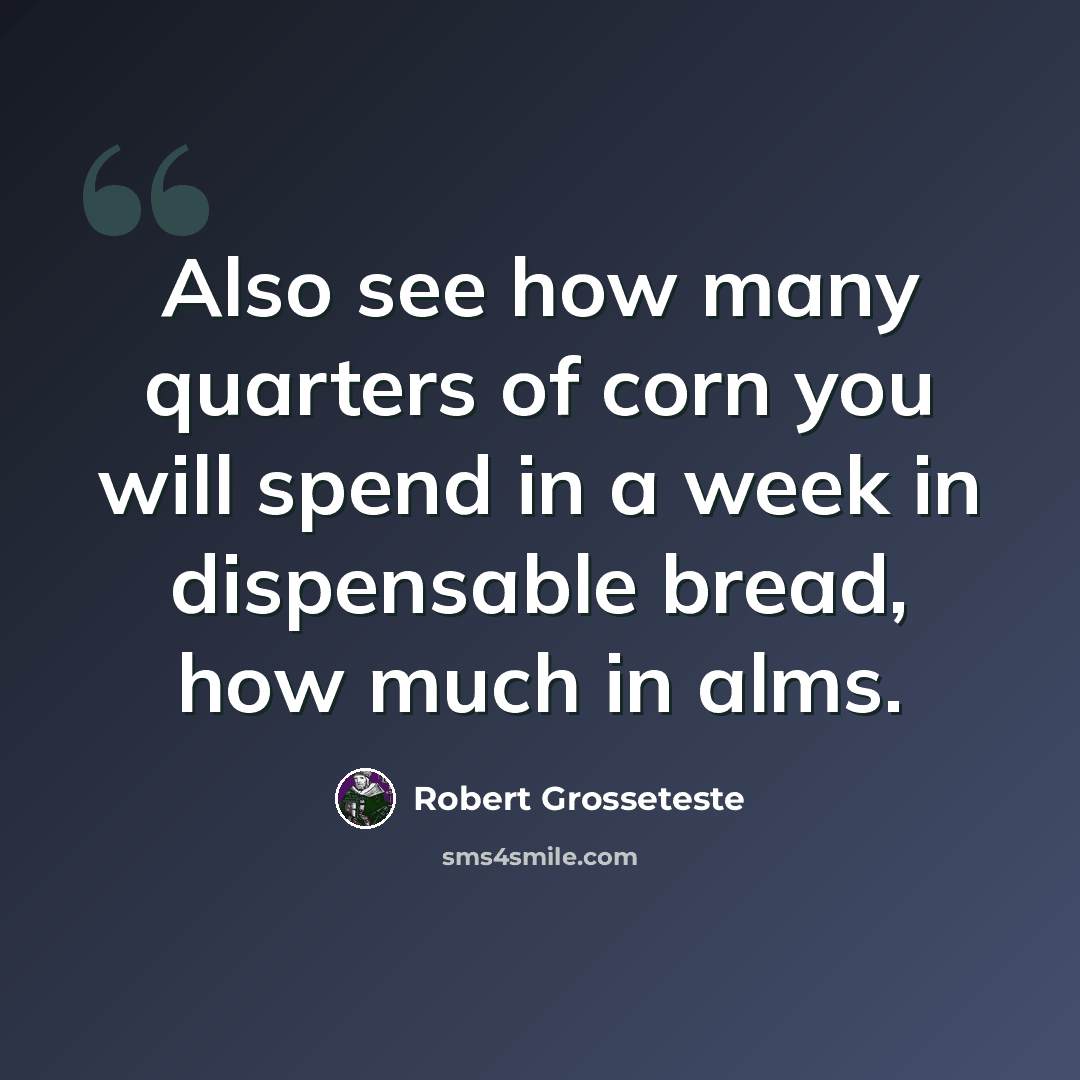 “Also see how many quarters of corn you will spend in a week in dispensable bread, how much in alms.” quote by Robert Grosseteste