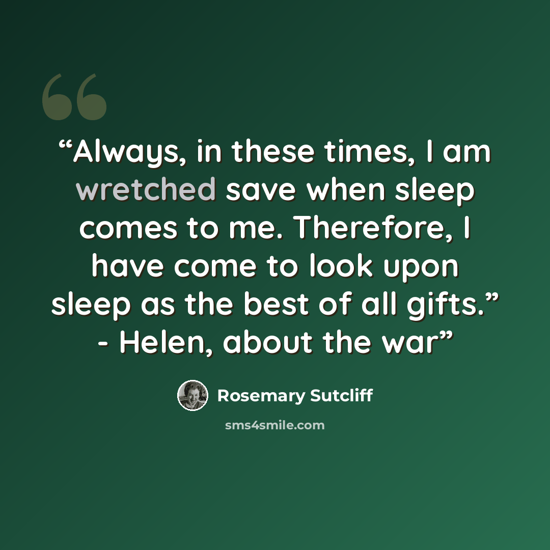“Always, in these times, I am wretched save when sleep comes to me. Therefore, I have come to look upon sleep as the best of all gifts.” - Helen, about the war” quote by Rosemary Sutcliff