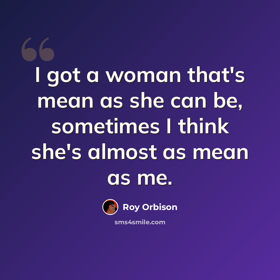 “I got a woman that's mean as she can be, sometimes I think she's almost as mean as me.” quote by Roy Orbison