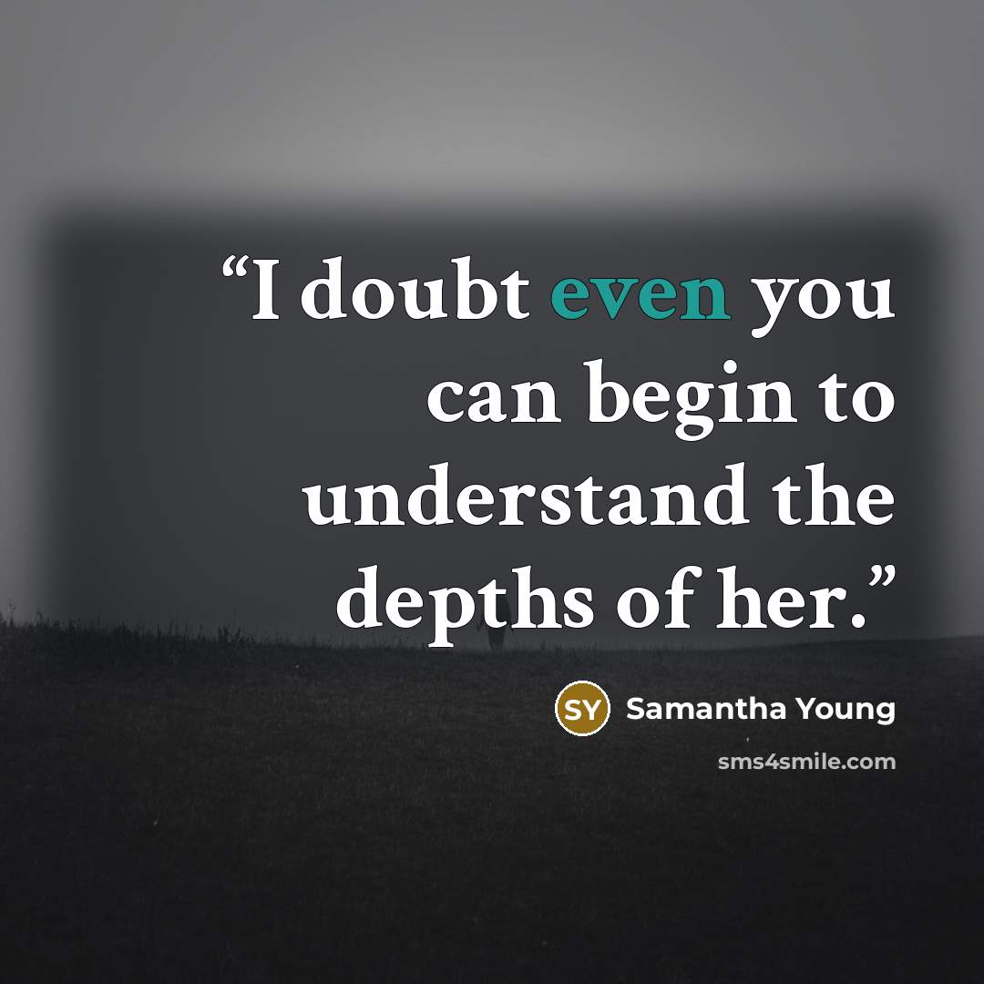 “I doubt even you can begin to understand the depths of her.” quote by Samantha young