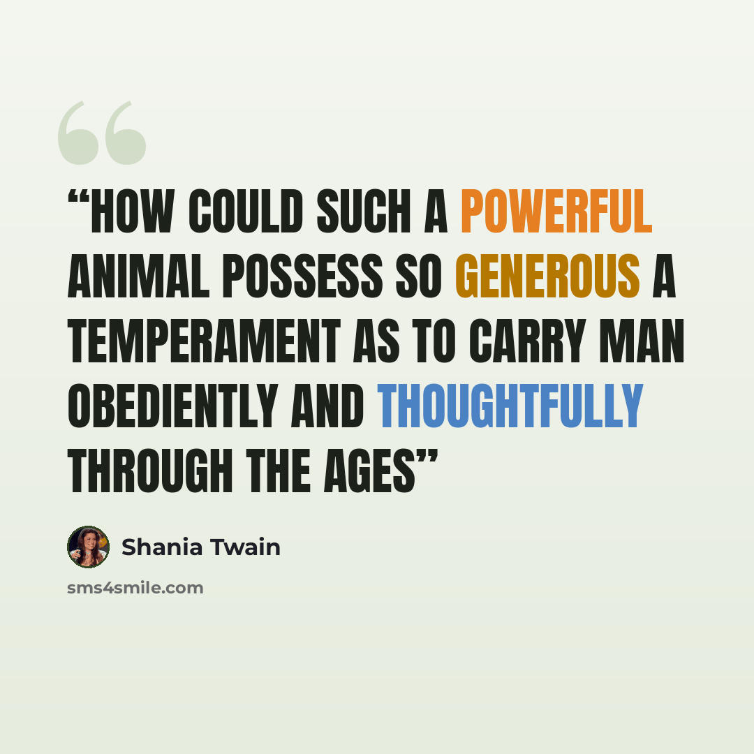 “How could such a powerful animal possess so generous a temperament as to carry man obediently and thoughtfully through the ages” quote by Shania Twain