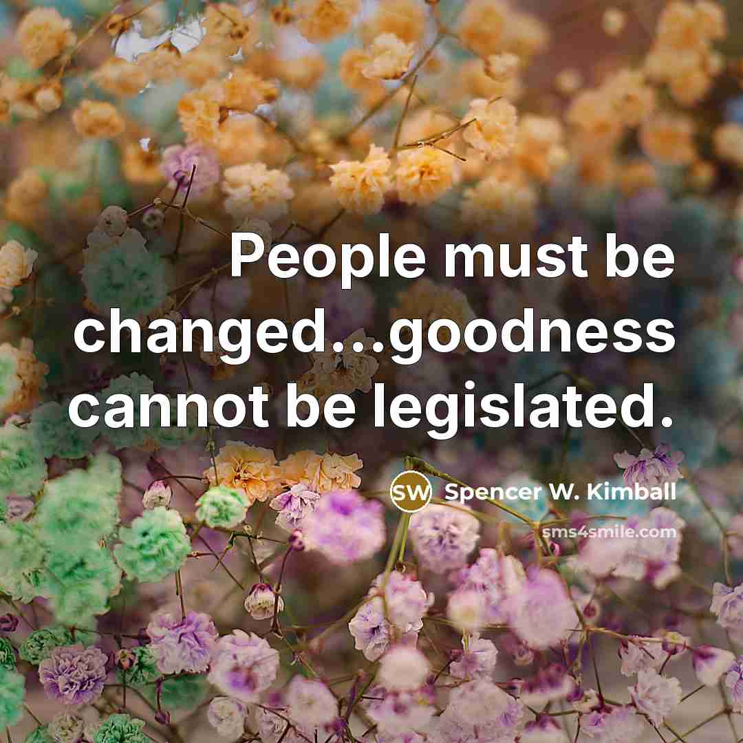 “People must be changed...goodness cannot be legislated.” quote by Spencer W. Kimball