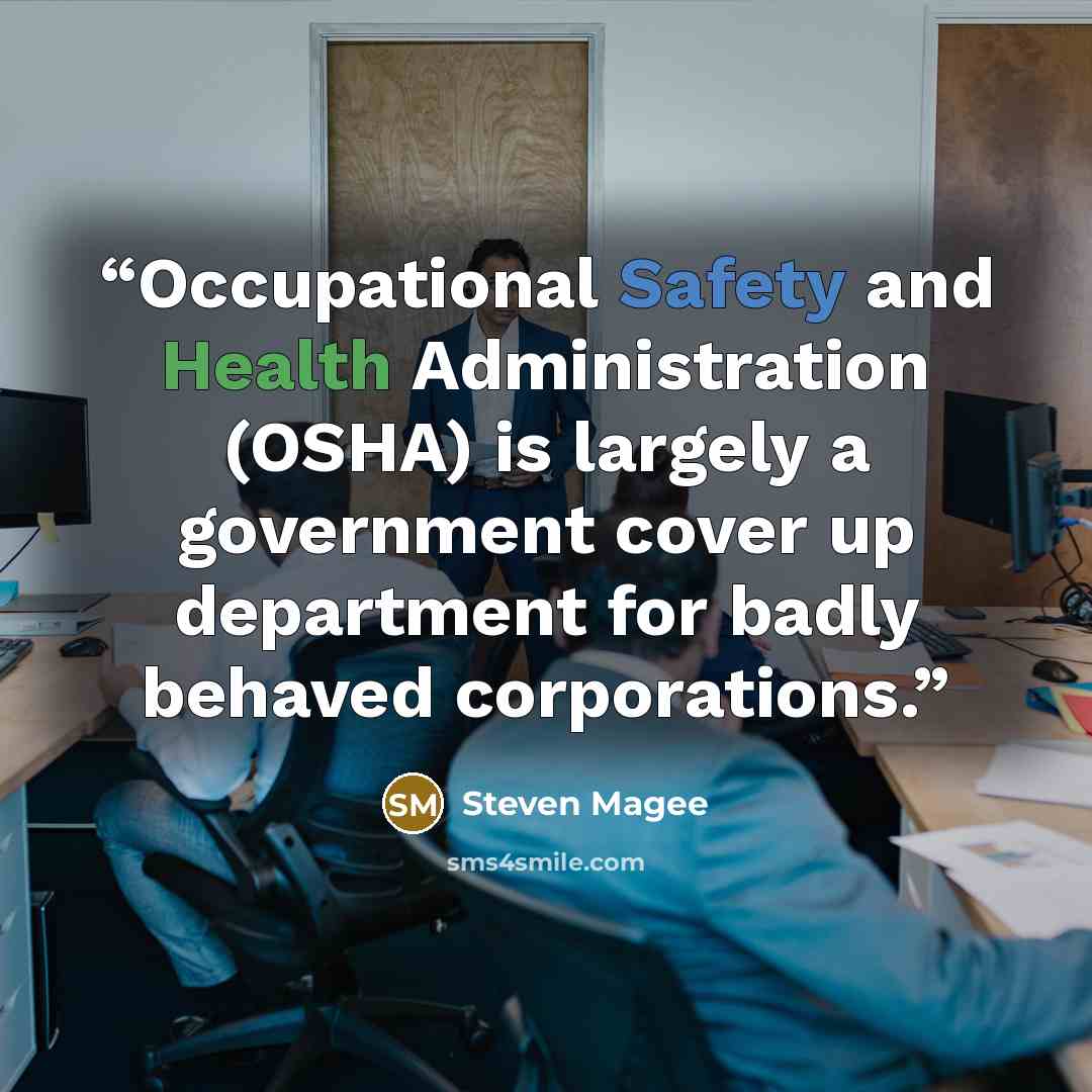 “Occupational Safety and Health Administration (OSHA) is largely a government cover up department for badly behaved corporations.” quote by Steven Magee