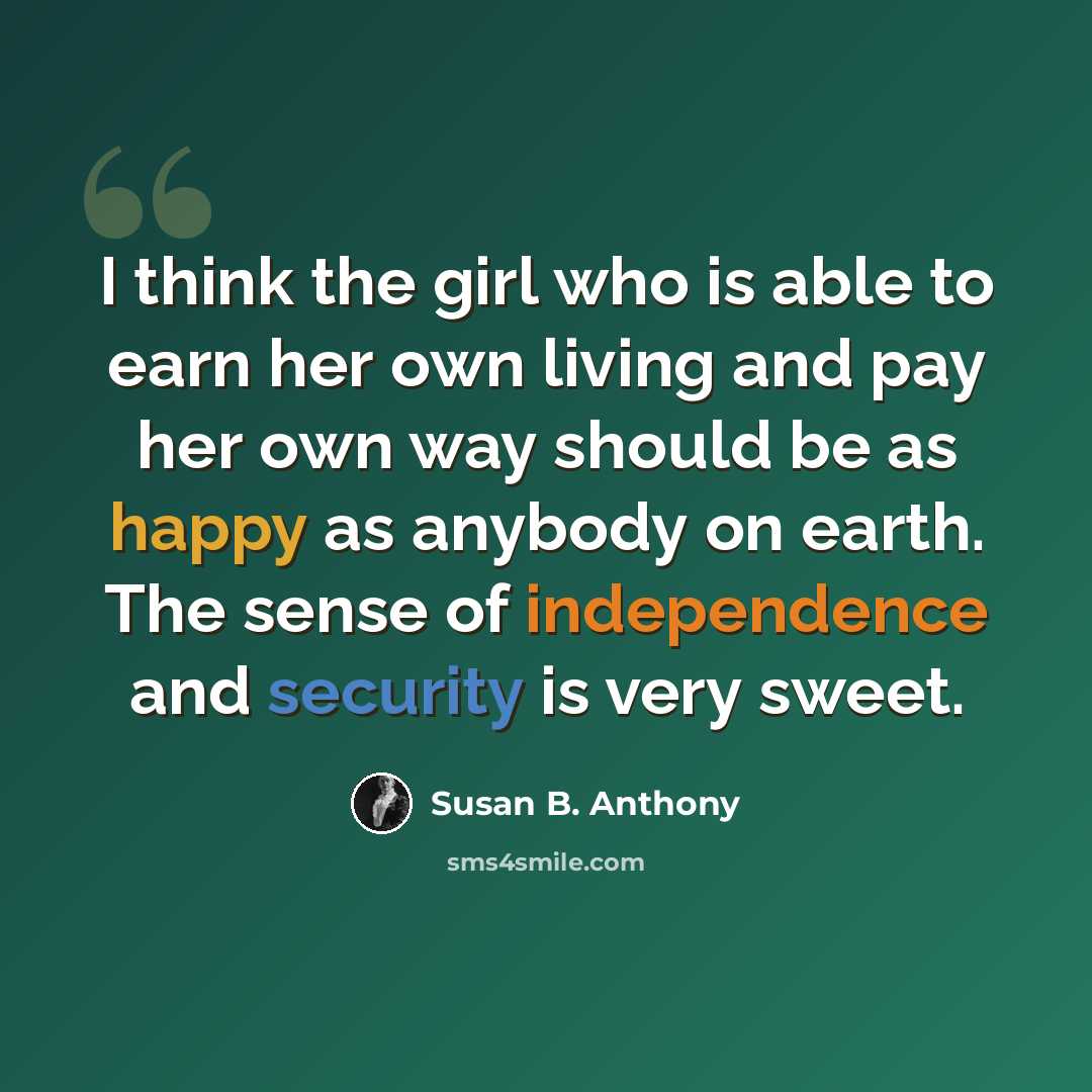“I think the girl who is able to earn her own living and pay her own way should be as happy as anybody on earth. The sense of independence and security is very sweet.” quote by Susan B. Anthony