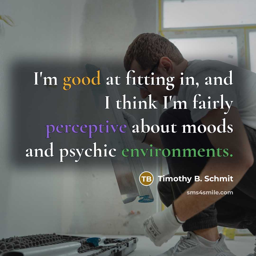 “I'm good at fitting in, and I think I'm fairly perceptive about moods and psychic environments.” quote by Timothy B. Schmit