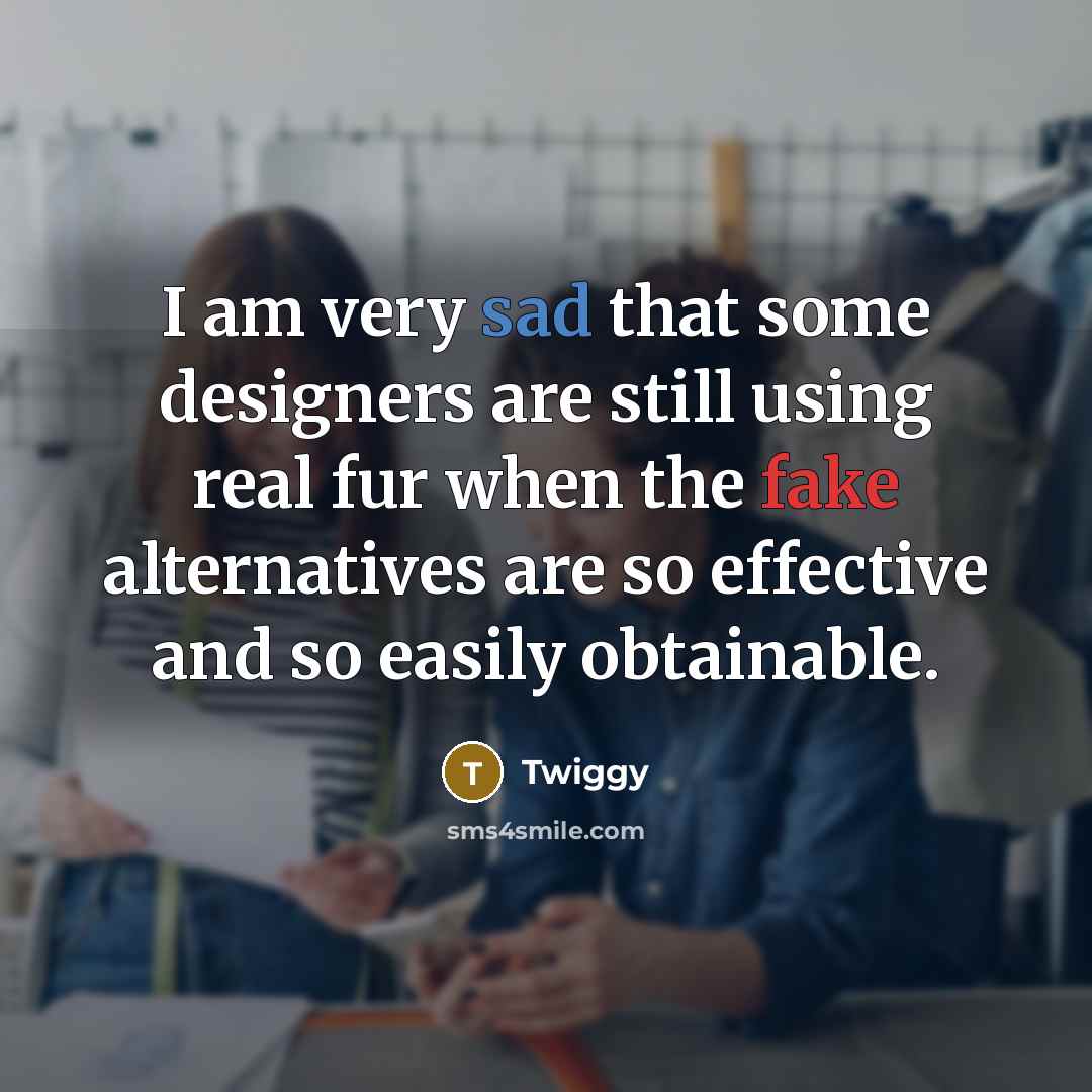 “I am very sad that some designers are still using real fur when the fake alternatives are so effective and so easily obtainable.” quote by Twiggy