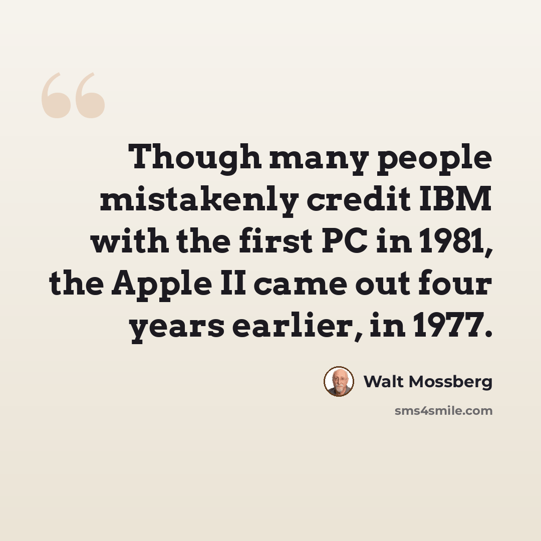 “Though many people mistakenly credit IBM with the first PC in 1981, the Apple II came out four years earlier, in 1977.” quote by Walt Mossberg
