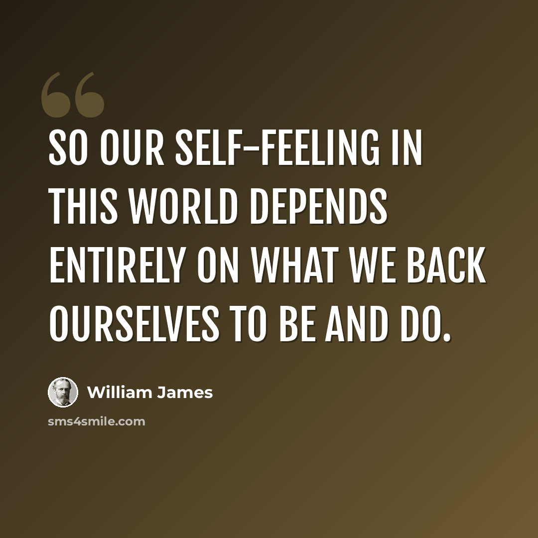 “So our self-feeling in this world depends entirely on what we back ourselves to be and do.” quote by William James