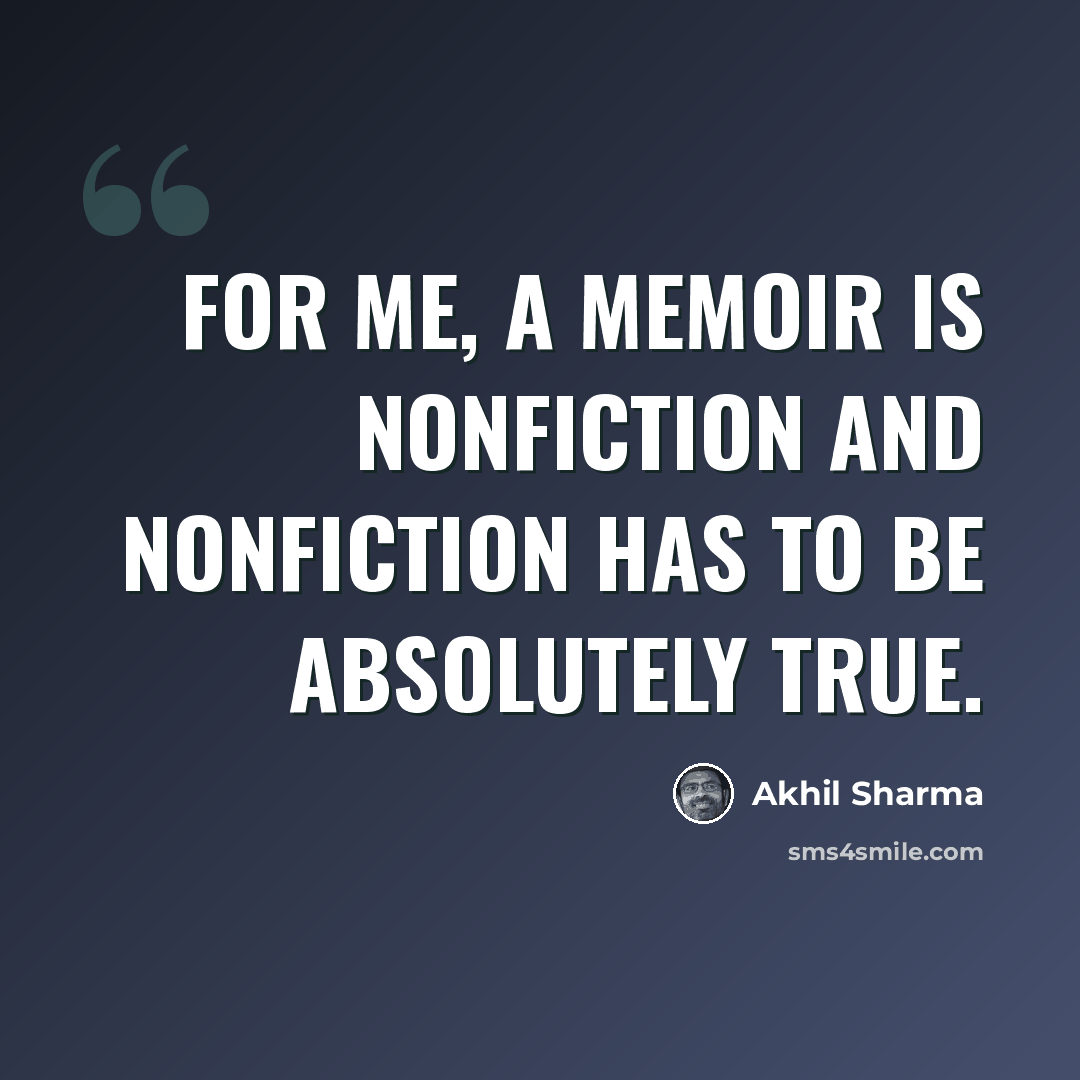 “For me, a memoir is nonfiction and nonfiction has to be absolutely true.” quote by Akhil Sharma