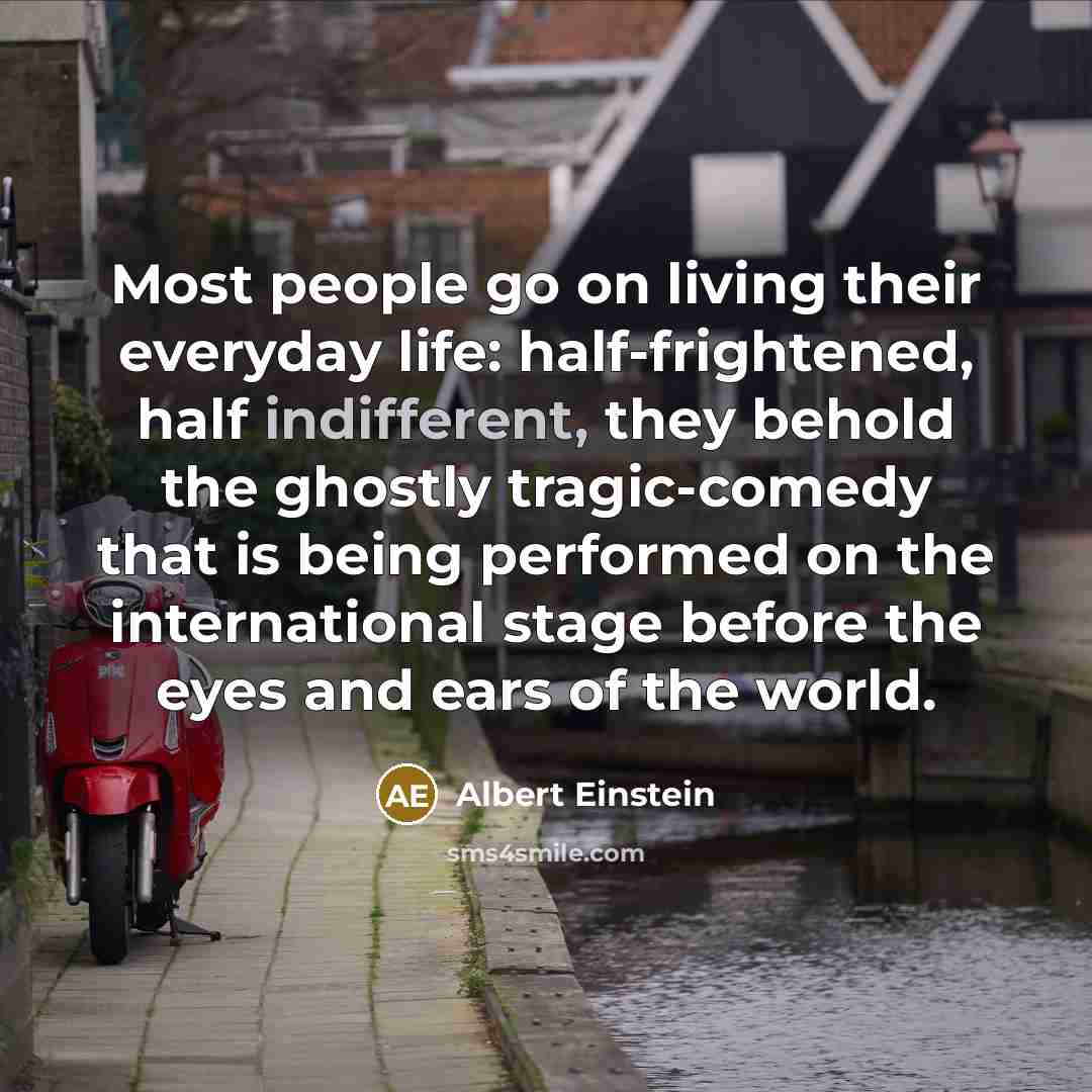 “Most people go on living their everyday life: half-frightened, half indifferent, they behold the ghostly tragic-comedy that is being performed on the international stage before the eyes and ears of the world.” quote by Albert Einstein