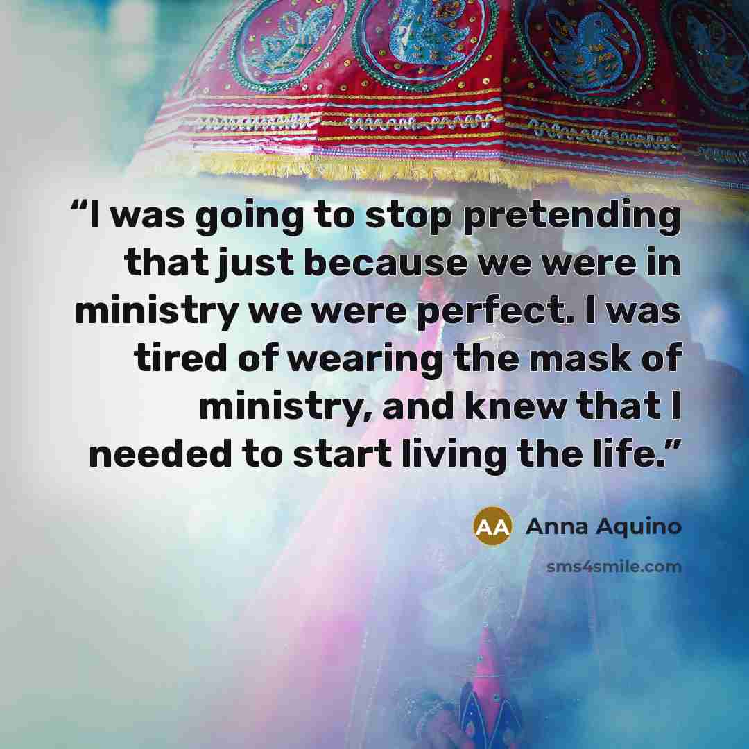 “I was going to stop pretending that just because we were in ministry we were perfect. I was tired of wearing the mask of ministry, and knew that I needed to start living the life.” quote by Anna Aquino