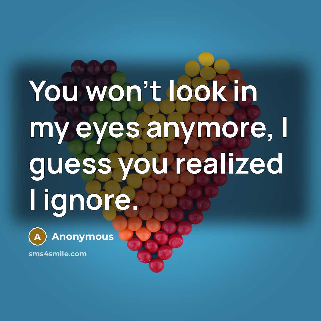 “You won't look in my eyes anymore, I guess you realized I ignore.” quote by Anonymous