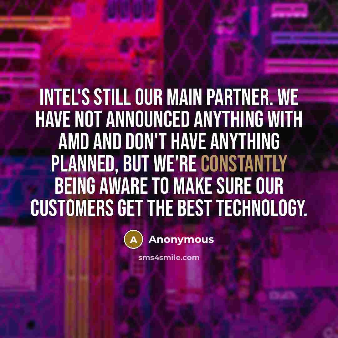 “Intel's still our main partner. We have not announced anything with AMD and don't have anything planned, but we're constantly being aware to make sure our customers get the best technology.” quote by Anonymous